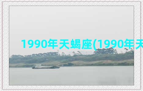 1990年天蝎座(1990年天蝎座男)