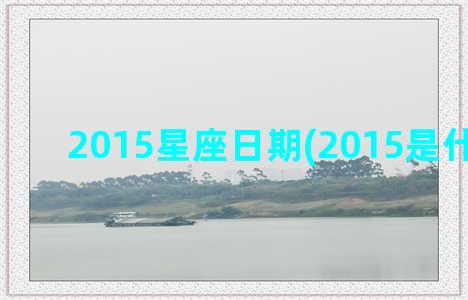 2015星座日期(2015是什么星座)