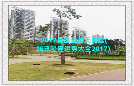 2017星座运势天秤座(腾讯星座运势大全2017)