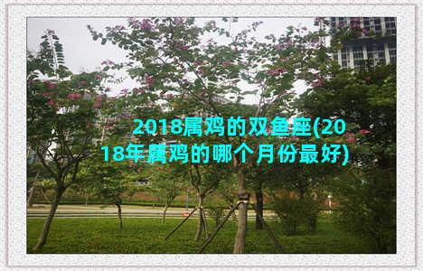 2018属鸡的双鱼座(2018年属鸡的哪个月份最好)