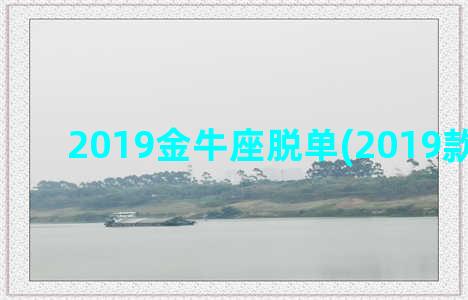 2019金牛座脱单(2019款金牛座)