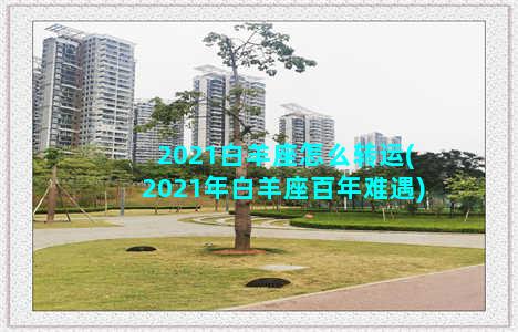 2021白羊座怎么转运(2021年白羊座百年难遇)