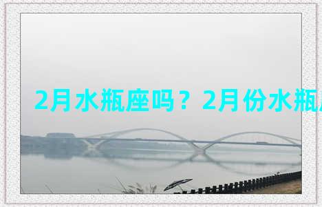 2月水瓶座吗？2月份水瓶座性格