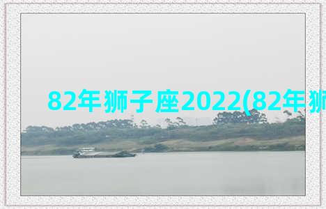 82年狮子座2022(82年狮子座男)