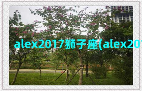 alex2017狮子座(alex2017金牛男运势)