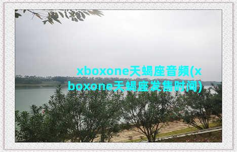 xboxone天蝎座音频(xboxone天蝎座发售时间)