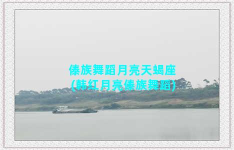 傣族舞蹈月亮天蝎座(韩红月亮傣族舞蹈)