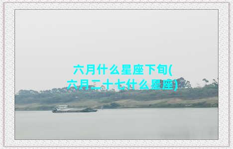 六月什么星座下旬(六月二十七什么星座)