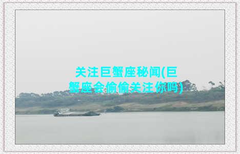 关注巨蟹座秘闻(巨蟹座会偷偷关注你吗)