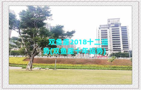 双鱼座2018十二运势(双鱼座十年运势)