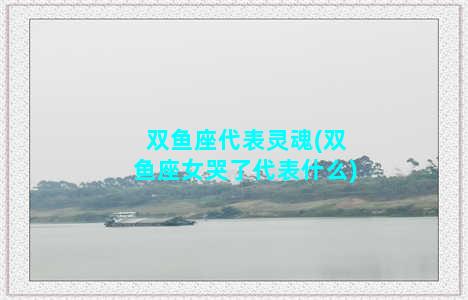 双鱼座代表灵魂(双鱼座女哭了代表什么)