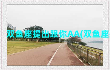 双鱼座提出跟你AA(双鱼座提出分手)