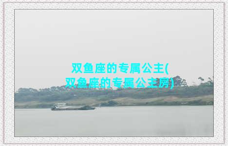 双鱼座的专属公主(双鱼座的专属公主房)