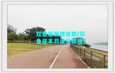 双鱼座跳槽攻略(双鱼座本月适合跳槽)