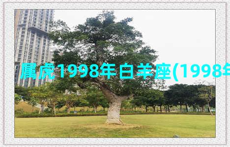 属虎1998年白羊座(1998年属虎财运)