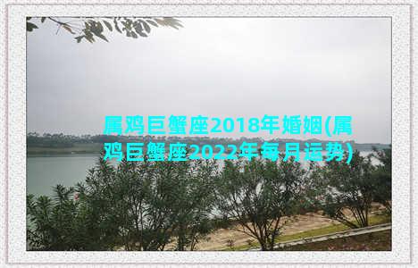 属鸡巨蟹座2018年婚姻(属鸡巨蟹座2022年每月运势)