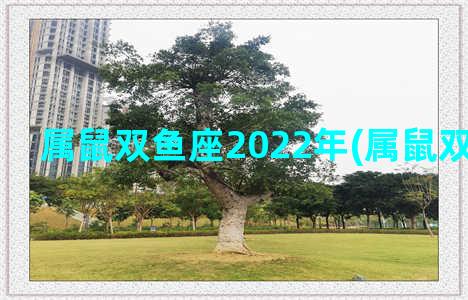 属鼠双鱼座2022年(属鼠双鱼座2022)