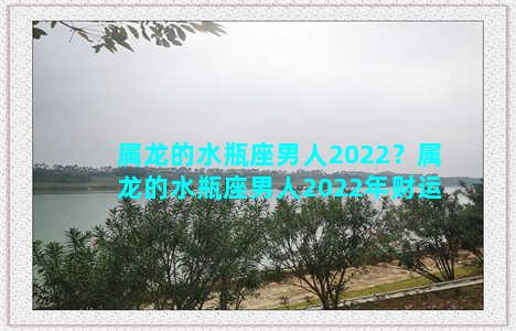 属龙的水瓶座男人2022？属龙的水瓶座男人2022年财运