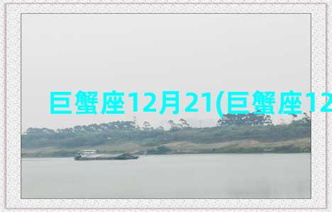 巨蟹座12月21(巨蟹座12月21号)