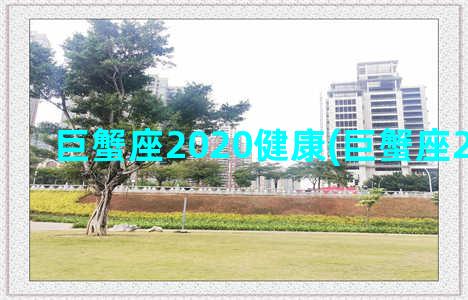 巨蟹座2020健康(巨蟹座2020健康)