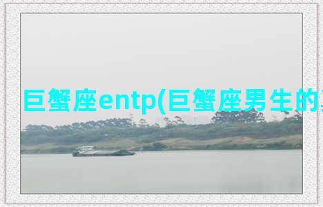 巨蟹座entp(巨蟹座男生的真实性格)