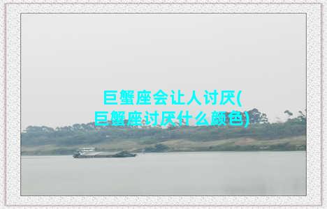 巨蟹座会让人讨厌(巨蟹座讨厌什么颜色)