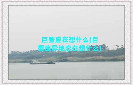 巨蟹座在想什么(巨蟹座异地恋在想什么)