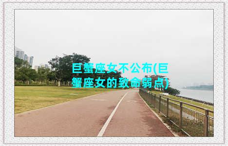 巨蟹座女不公布(巨蟹座女的致命弱点)