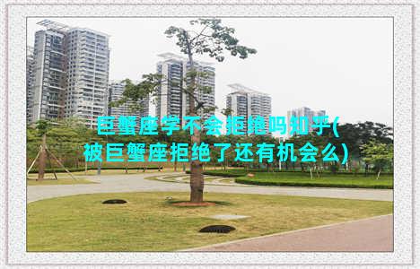 巨蟹座学不会拒绝吗知乎(被巨蟹座拒绝了还有机会么)