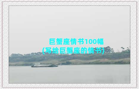 巨蟹座情书100幅(写给巨蟹座的情书)