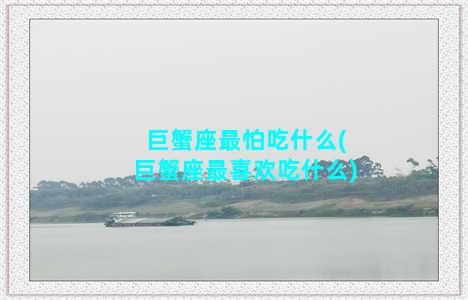 巨蟹座最怕吃什么(巨蟹座最喜欢吃什么)