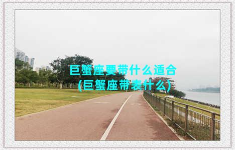 巨蟹座要带什么适合(巨蟹座带表什么)