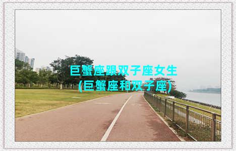 巨蟹座跟双子座女生(巨蟹座和双子座)