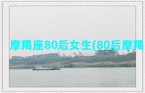 摩羯座80后女生(80后摩羯座男明星)