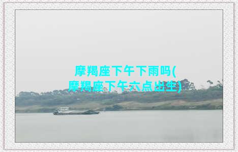 摩羯座下午下雨吗(摩羯座下午六点出生)