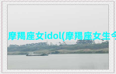 摩羯座女idol(摩羯座女生今日运势)