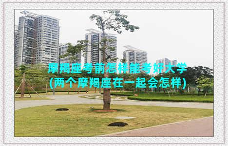 摩羯座考前怎样能考好大学(两个摩羯座在一起会怎样)