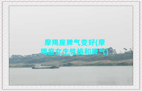 摩羯座脾气变好(摩羯座女生性格和脾气)