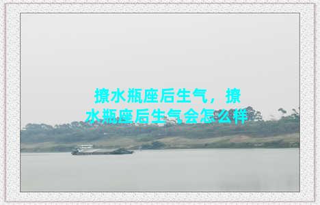 撩水瓶座后生气，撩水瓶座后生气会怎么样