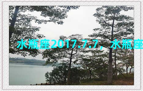 水瓶座2017.7.7，水瓶座2017到2022