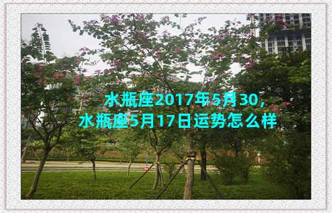 水瓶座2017年5月30，水瓶座5月17日运势怎么样