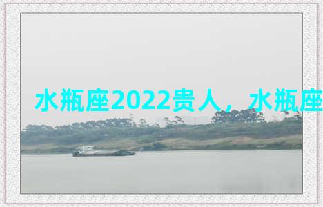 水瓶座2022贵人，水瓶座2021贵人