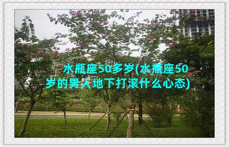 水瓶座50多岁(水瓶座50岁的男人地下打滚什么心态)