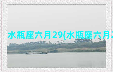 水瓶座六月29(水瓶座六月22日运势)