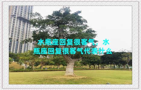 水瓶座回复很客气，水瓶座回复很客气代表什么