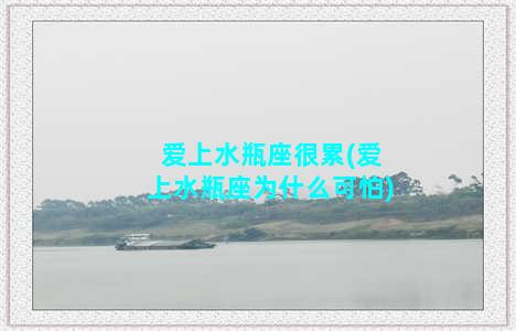 爱上水瓶座很累(爱上水瓶座为什么可怕)