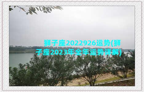 狮子座2022926运势(狮子座2023年全年运势详解)