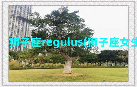 狮子座regulus(狮子座女生性格特点)