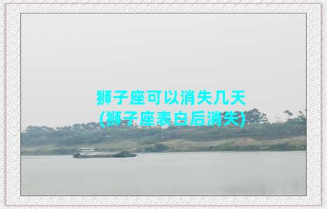 狮子座可以消失几天(狮子座表白后消失)