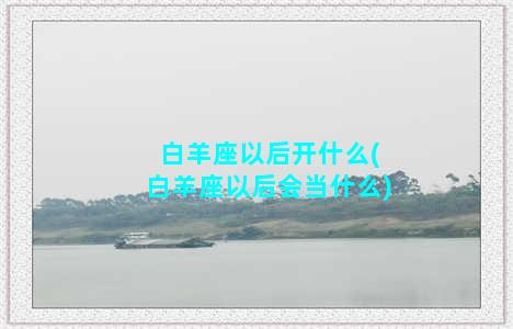 白羊座以后开什么(白羊座以后会当什么)